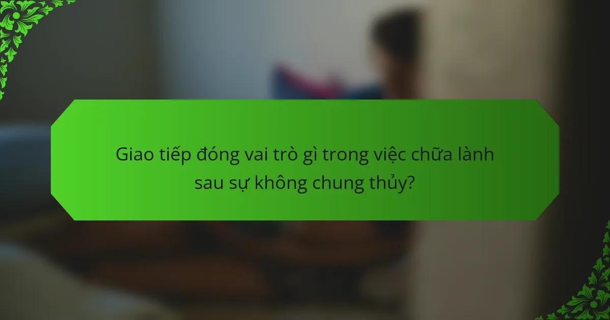 Giao tiếp đóng vai trò gì trong việc chữa lành sau sự không chung thủy?