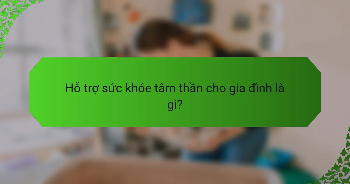 Hỗ trợ sức khỏe tâm thần cho gia đình là gì?