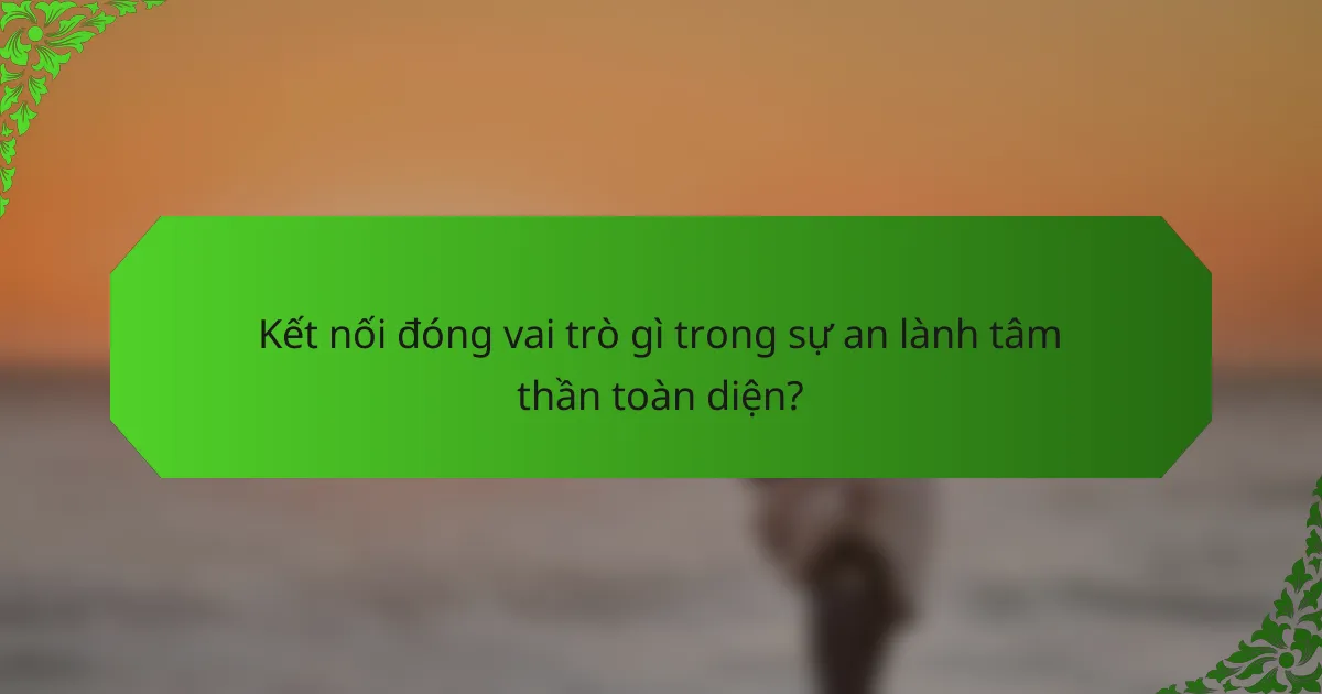 Kết nối đóng vai trò gì trong sự an lành tâm thần toàn diện?