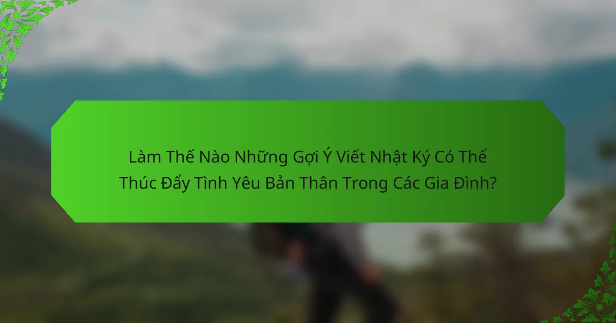 Làm Thế Nào Những Gợi Ý Viết Nhật Ký Có Thể Thúc Đẩy Tình Yêu Bản Thân Trong Các Gia Đình?