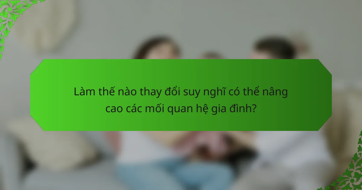 Làm thế nào thay đổi suy nghĩ có thể nâng cao các mối quan hệ gia đình?