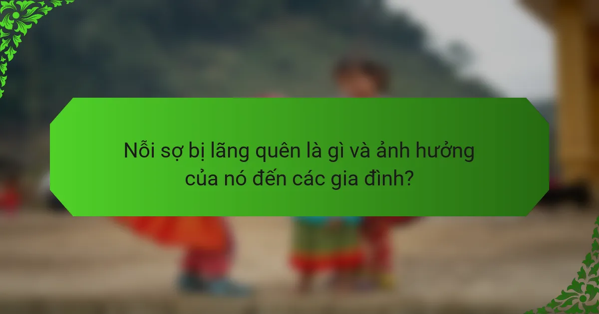 Nỗi sợ bị lãng quên là gì và ảnh hưởng của nó đến các gia đình?