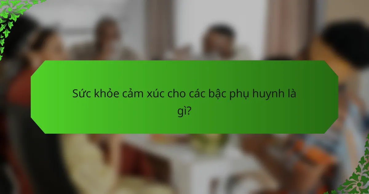 Sức khỏe cảm xúc cho các bậc phụ huynh là gì?