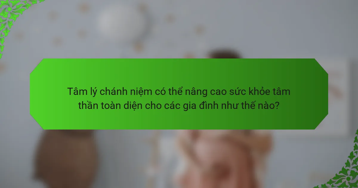 Tâm lý chánh niệm có thể nâng cao sức khỏe tâm thần toàn diện cho các gia đình như thế nào?