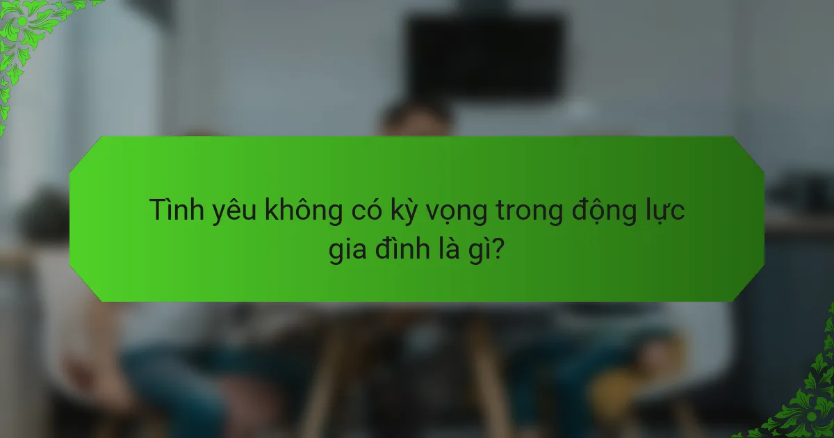 Tình yêu không có kỳ vọng trong động lực gia đình là gì?