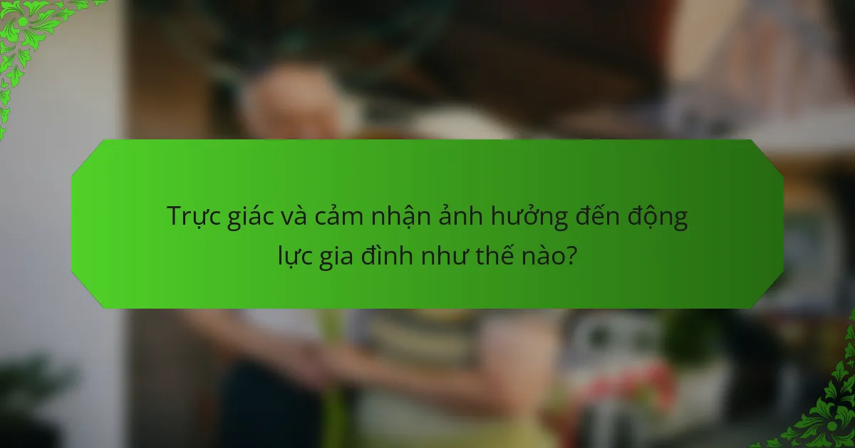 Trực giác và cảm nhận ảnh hưởng đến động lực gia đình như thế nào?